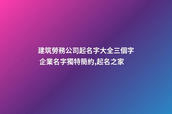 建筑勞務公司起名字大全三個字 企業名字獨特簡約,起名之家-第1張-公司起名-玄機派